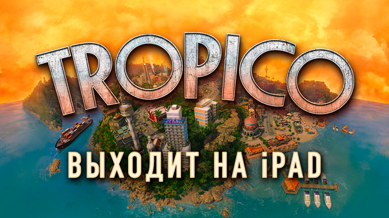Симулятор диктатора «Tropico» выйдет в этом году для мобильных устройств